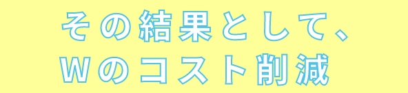 その結果として、Wのコスト削減